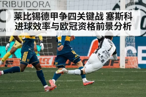 莱比锡德甲争四关键战 塞斯科进球效率与欧冠资格前景分析