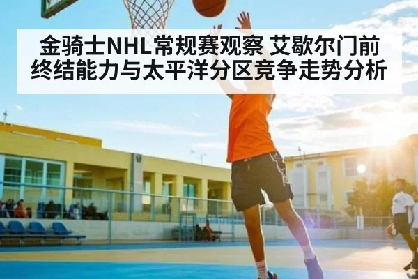 金骑士NHL常规赛观察 艾歇尔门前终结能力与太平洋分区竞争走势分析