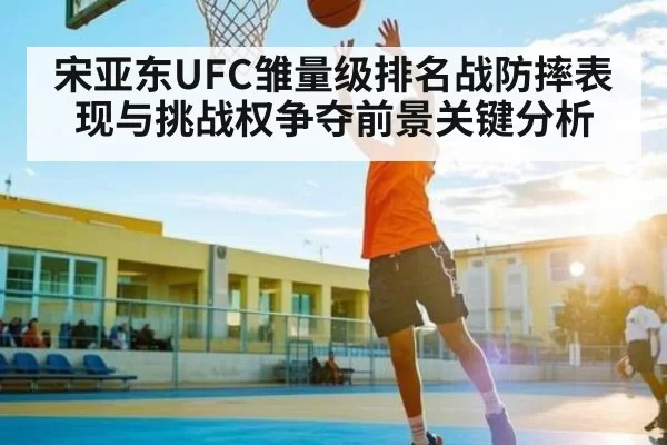 宋亚东UFC雏量级排名战防摔表现与挑战权争夺前景关键分析